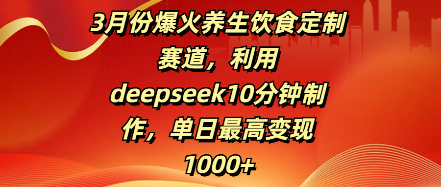 3月份爆火养生饮食定制赛道，利用deepseek10分钟制作，单日最高变现1000+ - 臻优资源网