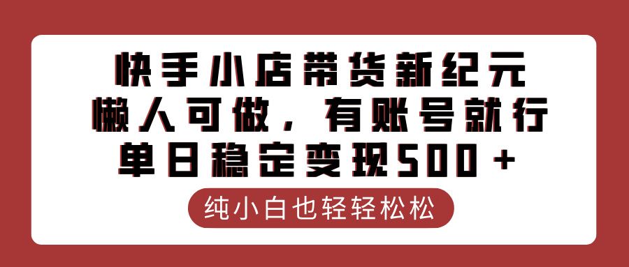 快手小店带货新纪元,懒人可做,有账号就行,单日稳定变现500+ - 臻优资源网