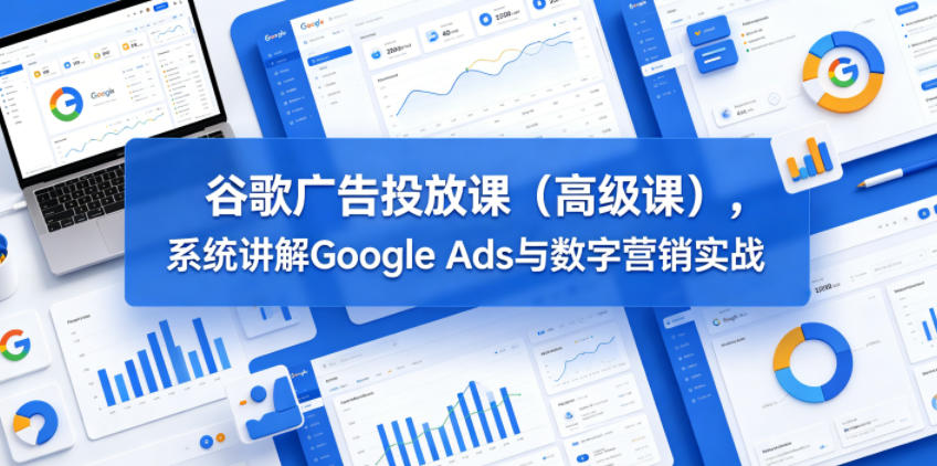谷歌广告投放课（高级课），系统讲解Google Ads与数字营销实战 - 臻优资源网