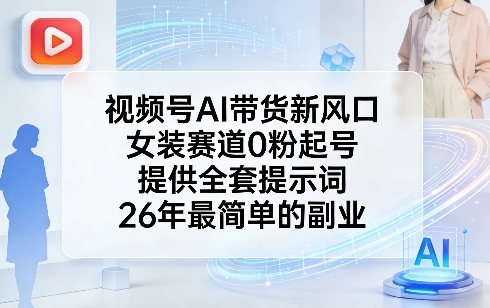 视频号AI带货新风口，女装赛道0粉起号，提供全套提示词，26年最简单的副业 - 臻优资源网