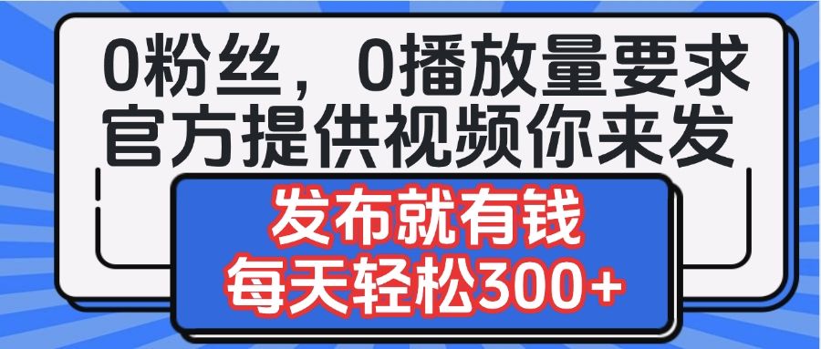 0粉丝要求0播放量要求，官方提供视频你来发  发布就有钱，每天轻松300+ - 臻优资源网
