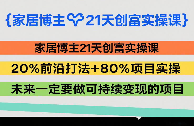 家居博主21天创富实操课，20%前沿打法+80%项目实操，未来一定要做可持续变现的项目 - 臻优资源网
