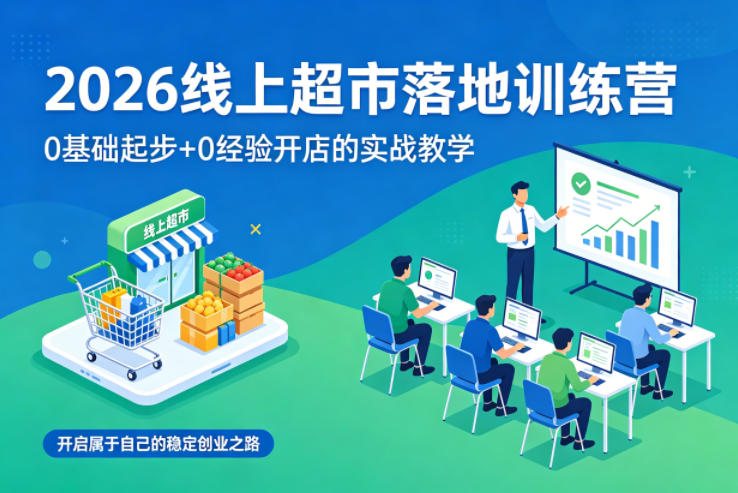 2026线上超市落地训练营，0基础起步+0经验开店的实战教学，开启属于自己的稳定创业之路 - 臻优资源网