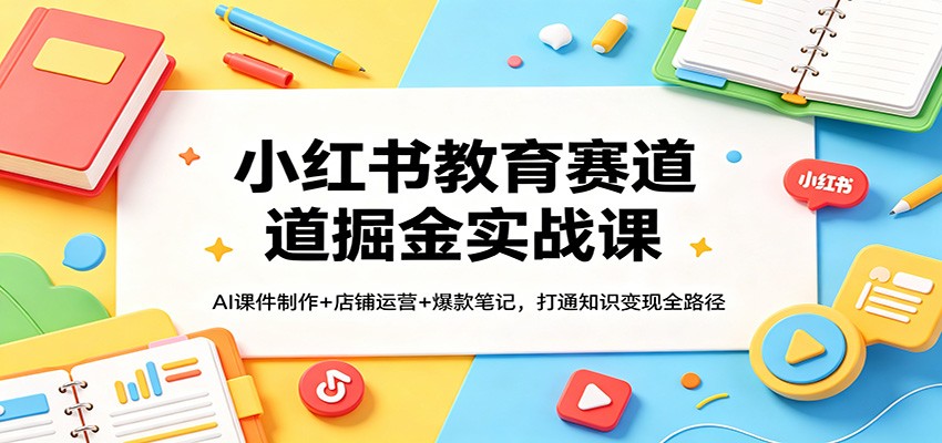 小红书教育赛道掘金实战课：AI课件制作+店铺运营+爆款笔记，打通知识变现全路径 - 臻优资源网