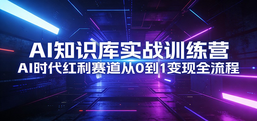 AI知识库实战训练营：AI时代红利赛道从0到1变现全流程 - 臻优资源网