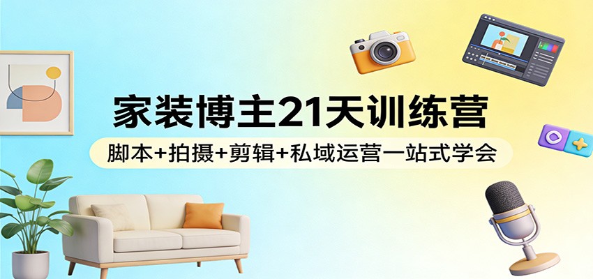 家装博主21天训练营：脚本+拍摄+剪辑+私域运营一站式学会 - 臻优资源网