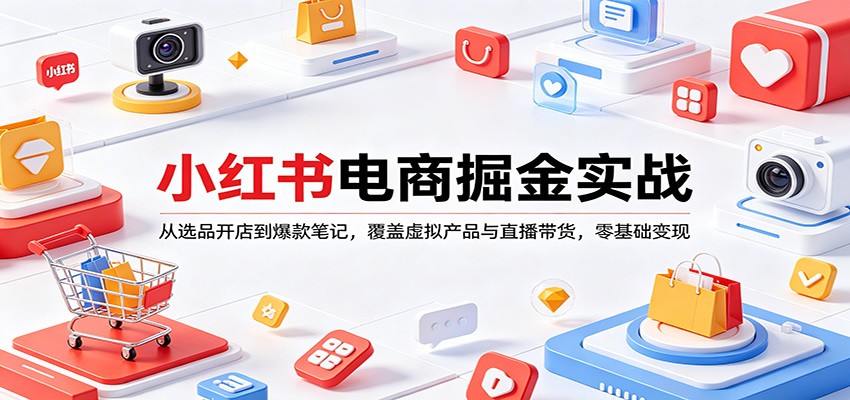小红书电商掘金实战：从选品开店到爆款笔记，覆盖虚拟产品与直播带货，零基础变现 - 臻优资源网