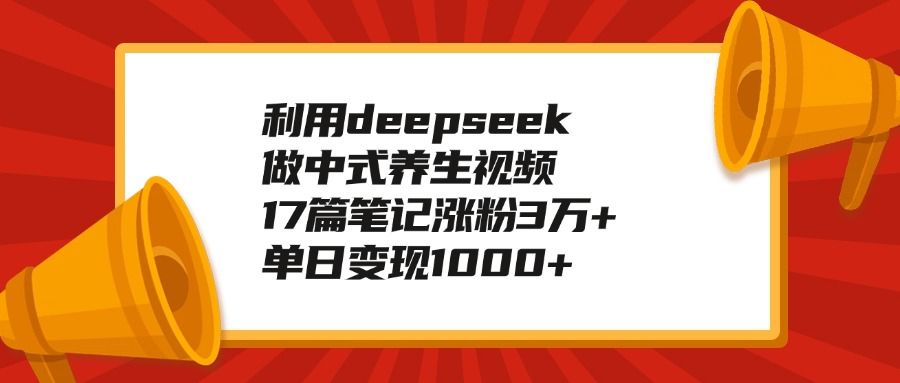 利用deepseek做中式养生视频，17篇笔记涨粉3万+，单日变现1000+ - 臻优资源网