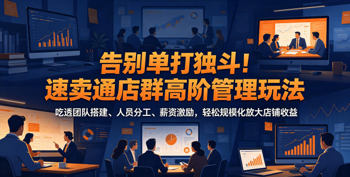 告别单打独斗！速卖通店群高阶管理玩法，吃透团队搭建、人员分工、薪资激励，轻松规模化放大店铺收益 - 臻优资源网