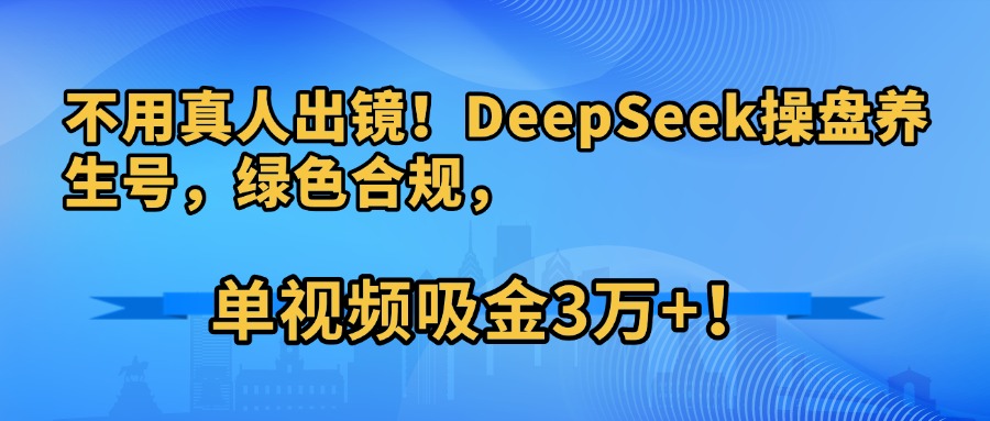 不用真人出镜！DeepSeek操盘养生号，绿色合规，单视频吸金3万+！ - 臻优资源网