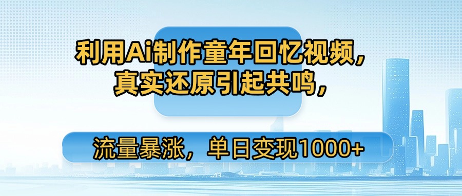 利用Ai制作童年回忆视频，真实还原引起共鸣，流量暴涨，单日变现1000+ - 臻优资源网