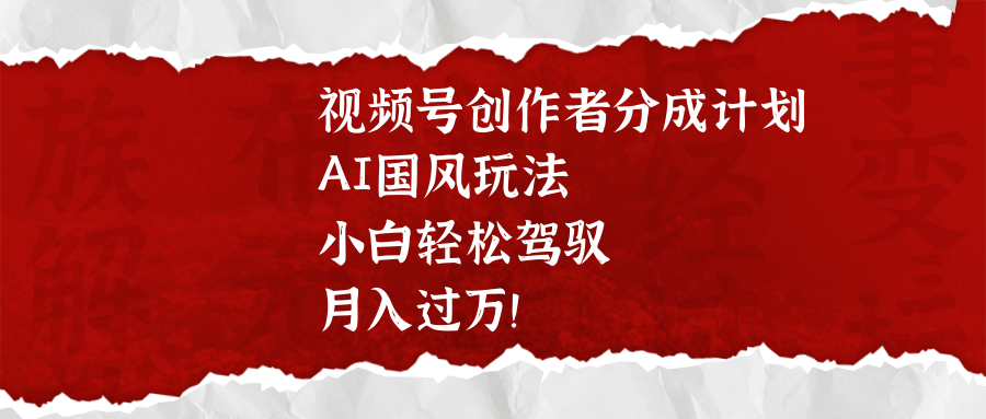 视频号创作者分成计划，AI国风玩法，小白轻松驾驭，月入过万！ - 臻优资源网