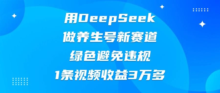 用DeepSeek做养生号新赛道，绿色避免违规，1条视频收益3万多 - 臻优资源网