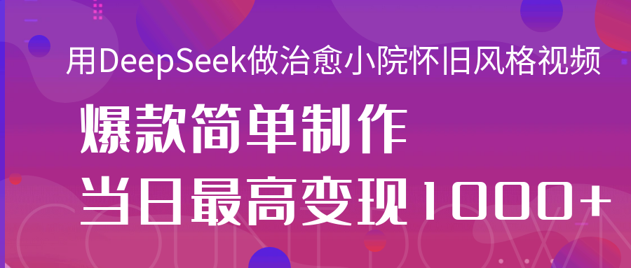 用DeepSeek做治愈小院怀旧风格视频，爆款轻松制作，当日最高变现1000+ - 臻优资源网