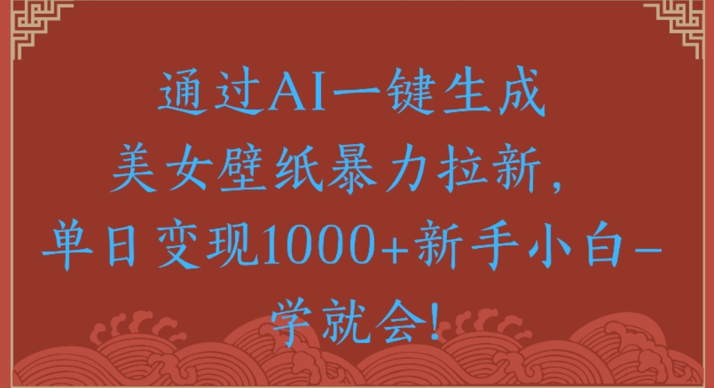 通过AI一键生成，美女壁纸暴力拉新，单日变现1000+新手小白一学就会! - 臻优资源网