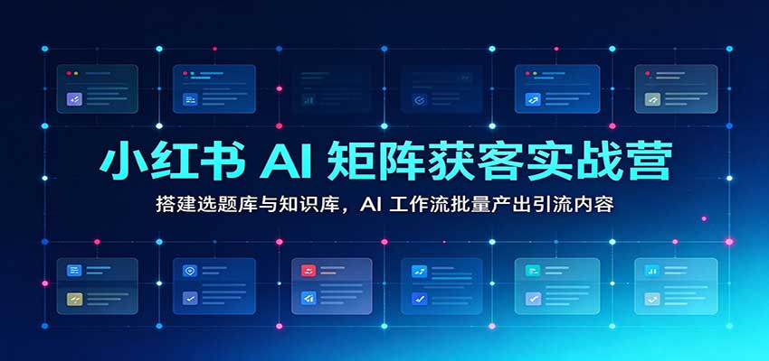 小红书AI矩阵获客实战营：搭建选题库与知识库，AI工作流批量产出引流内容 - 臻优资源网