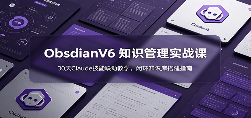 ObsidianV6 知识管理实战课：30天Claude技能联动教学，闭环知识库搭建指南 - 臻优资源网