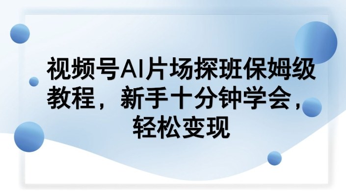 视频号AI片场探班保姆级教程，新手十分钟学会，轻松变现 - 臻优资源网