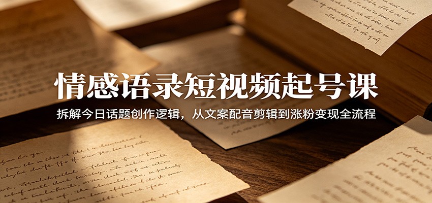 情感语录短视频起号课：拆解今日话题创作逻辑，从文案配音剪辑到涨粉变现全流程 - 臻优资源网