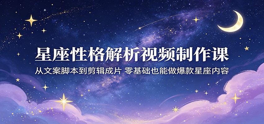 星座性格解析视频制作课：从文案脚本到剪辑成片，零基础也能做爆款星座内容 - 臻优资源网