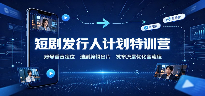 短剧发行人计划特训营：账号垂直定位，选剧剪辑出片，发布流量优化全流程 - 臻优资源网