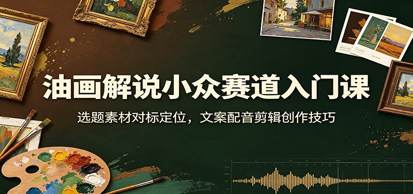 油画解说小众赛道入门课：选题素材对标定位，文案配音剪辑创作技巧 - 臻优资源网