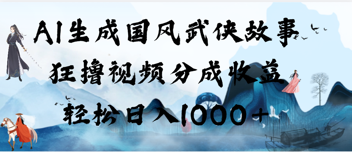 AI生成国风武侠故事，狂撸视频分成收益，轻松日入1000+【可多平台分发】 - 臻优资源网