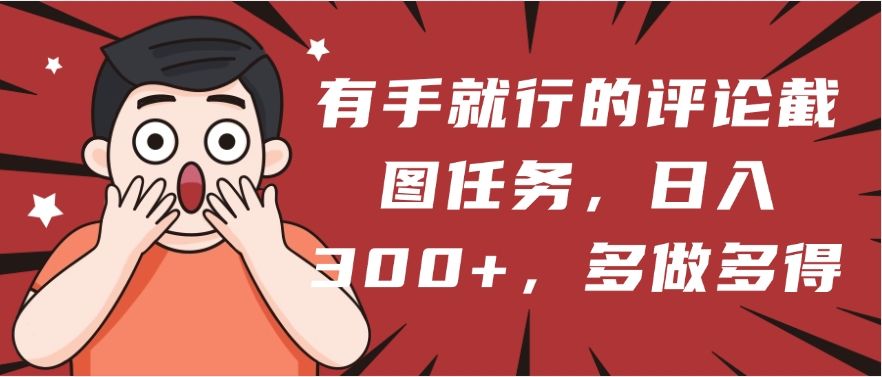 有手就行的评论截图任务，一分钟一块钱，日入300+，多做多得 - 臻优资源网