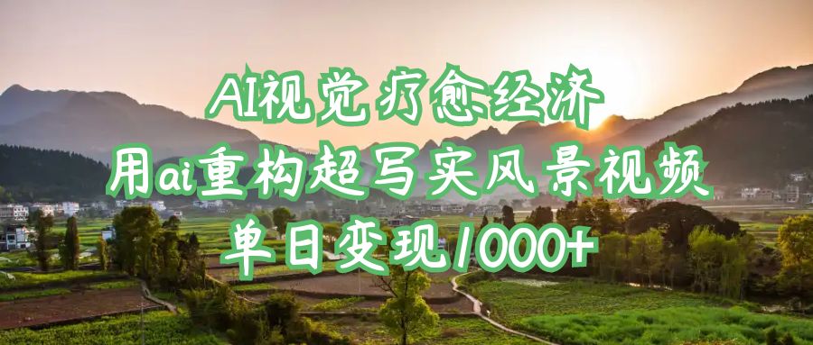 AI视觉疗愈经济:用ai重构超写实风景视频,单日变现1000+ - 臻优资源网