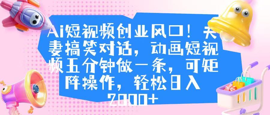 Ai短视频创业风口！夫妻搞笑对话，动画短视频五分钟做一条，可矩阵操作，轻松日入 2000+ - 臻优资源网