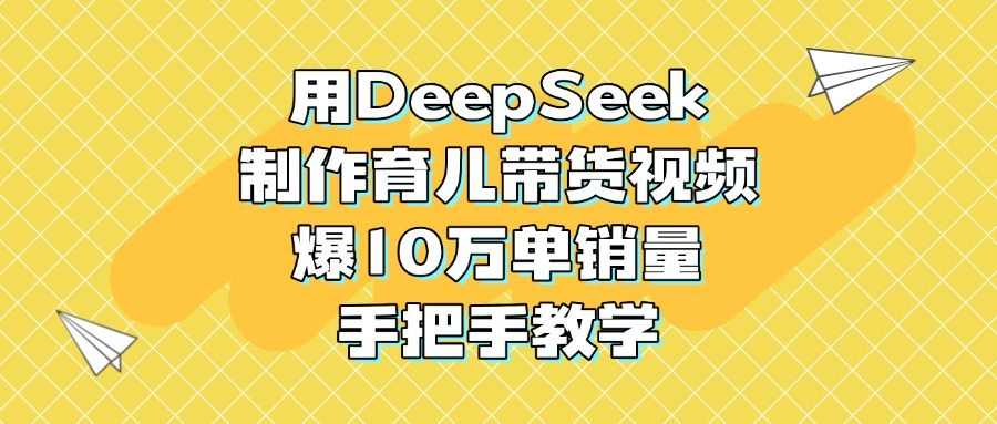 用DeepSeek制作育儿带货视频，爆10万单销量，手把手教学 - 臻优资源网