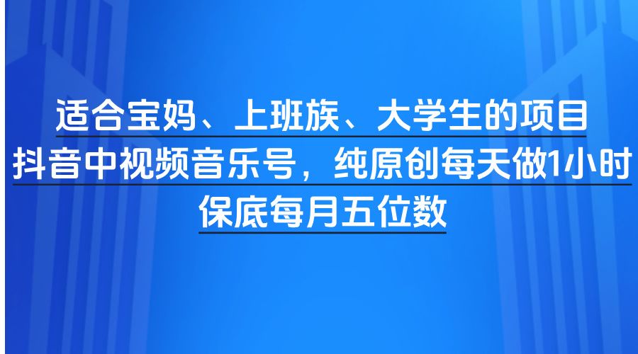 适合宝妈、上班族、大学生的项目，抖音中视频音乐号，纯原创每天做1小时，保底每月五位数 - 臻优资源网