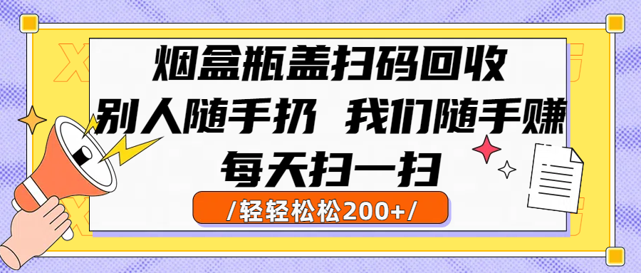 烟盒瓶盖扫码回收，别人随手扔 我们随手赚，闷声发大财，每天扫一扫轻轻松松200+ - 臻优资源网