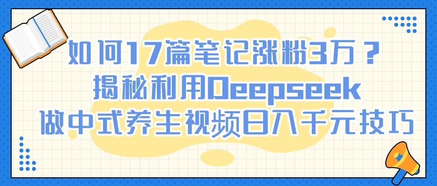 如何17篇笔记涨粉3万？揭秘利用Deepseek做中式养生视频日入千元技巧 - 臻优资源网