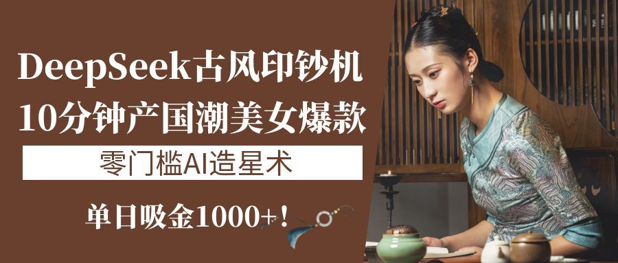 《DeepSeek古风印钞机：10分钟产国潮美女爆款，单日吸金1000+！零门槛AI造星术》 - 臻优资源网