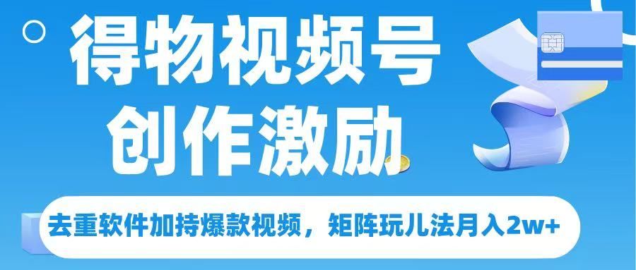得物视频号创作者激励，去重软件加持爆款视频，矩阵玩儿法月入 2w➕ - 臻优资源网