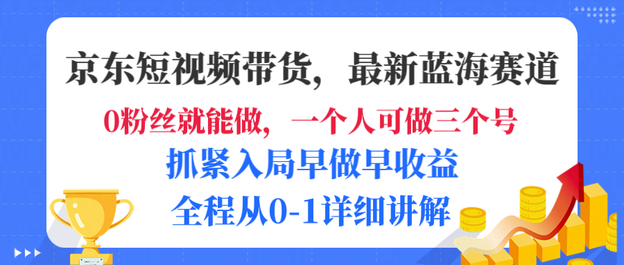 京东短视频带货，最新蓝海赛道，发视频长尾流量，未来几年躺赚被动收益，全程从0-1详细讲解 - 臻优资源网