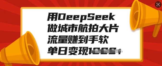 用DeepSeek做城市航拍大片，流量赚到手软，单日变现多张 - 臻优资源网