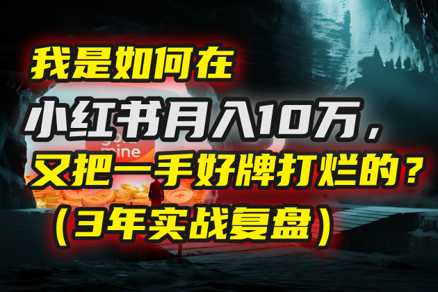 我是如何在小红书月入10万，又把一手好牌打烂的？（3年实战复盘） - 臻优资源网