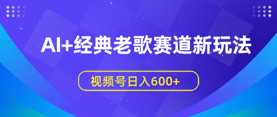 AI+经典老歌赛道新玩法，视频号日入600+ - 臻优资源网
