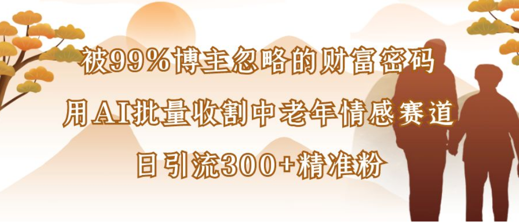 博主99%忽略的财富密码：用AI批量收割中老年情感赛道，日引流300+精准粉 - 臻优资源网