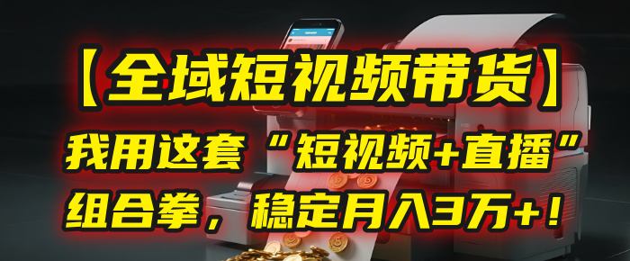 【全域短视频带货】我用这套“短视频+直播”组合拳，稳定月入3万+！ - 臻优资源网
