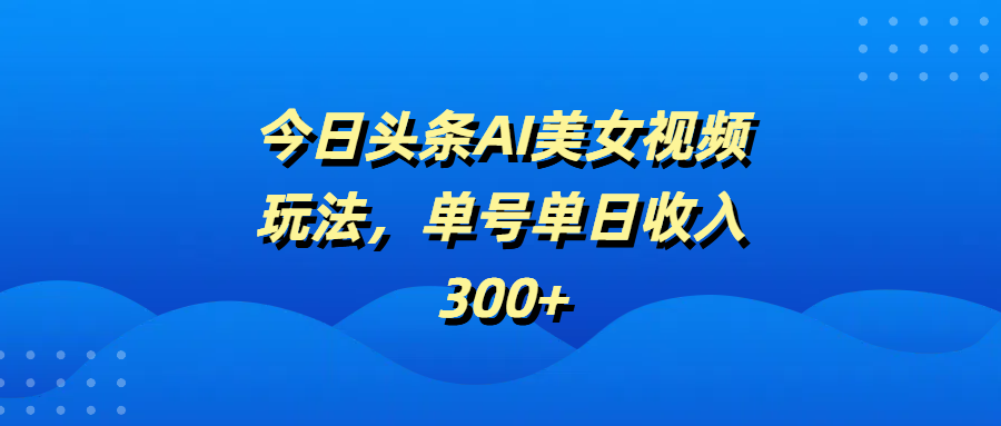 今日头条AI美女视频玩法，单号单日收入300+ - 臻优资源网