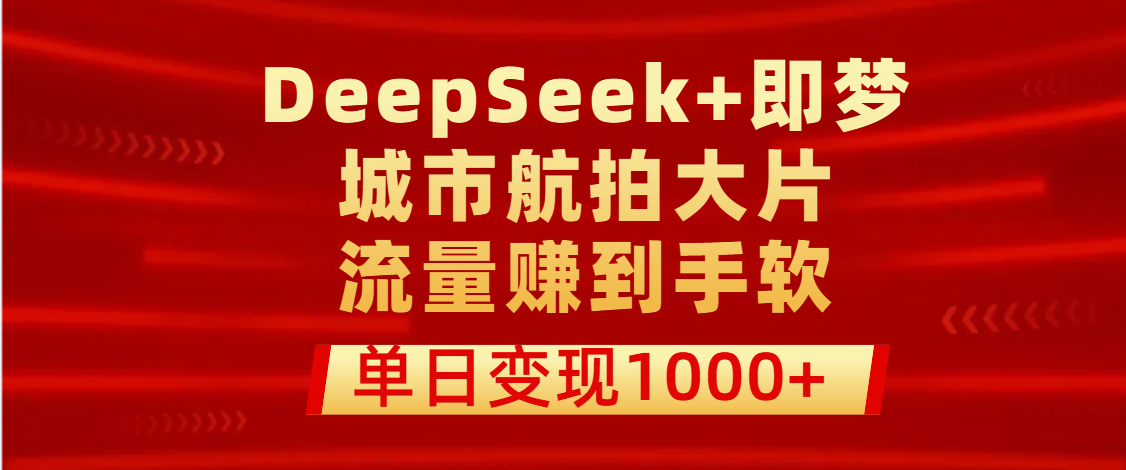 用DeepSeek+即梦做城市航拍大片，流量赚到手软，单日变现1000+ - 臻优资源网