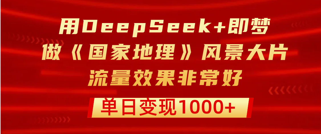 用DeepSeek+即梦制作《国家地理》风景大片，流量效果非常好，单日变现1000+ - 臻优资源网