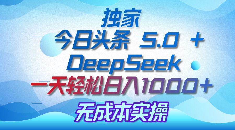 独家揭秘：今日头条 5.0 和 DeepSeek，无成本日入 1000 + 的实操秘诀 - 臻优资源网