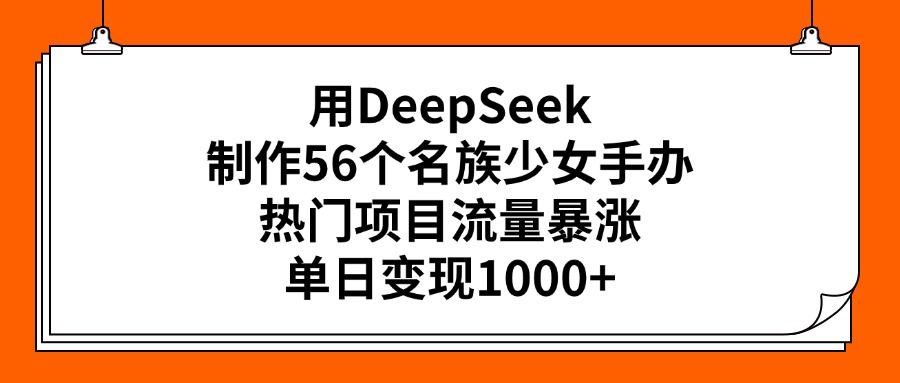 用DeepSeek制作56个名族少女手办，热门项目流量暴涨，单日变现1000+ - 臻优资源网