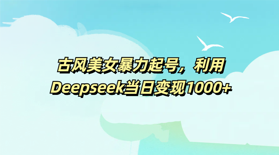 古风美女暴力起号，利用Deepseek当日变现1000+ - 臻优资源网