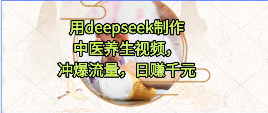 用deepseek制作中医养生视频，冲爆流量，日赚千元 - 臻优资源网