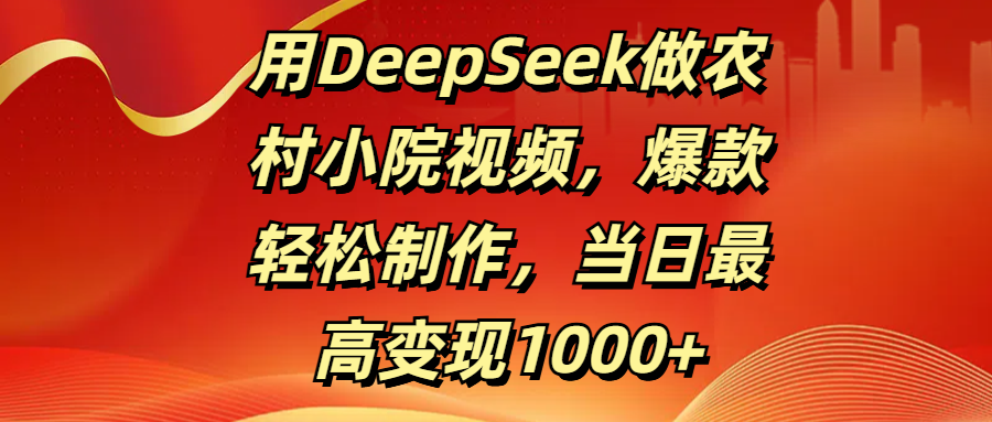 用DeepSeek做农村小院视频，爆款轻松制作，当日最高变现1000+ - 臻优资源网